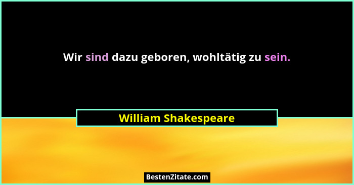 Wir sind dazu geboren, wohltätig zu sein.... - William Shakespeare