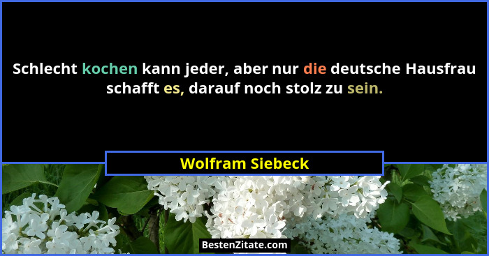 Schlecht kochen kann jeder, aber nur die deutsche Hausfrau schafft es, darauf noch stolz zu sein.... - Wolfram Siebeck