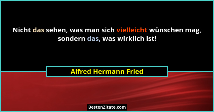 Nicht das sehen, was man sich vielleicht wünschen mag, sondern das, was wirklich ist!... - Alfred Hermann Fried