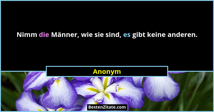 Nimm die Männer, wie sie sind, es gibt keine anderen.... - Anonym