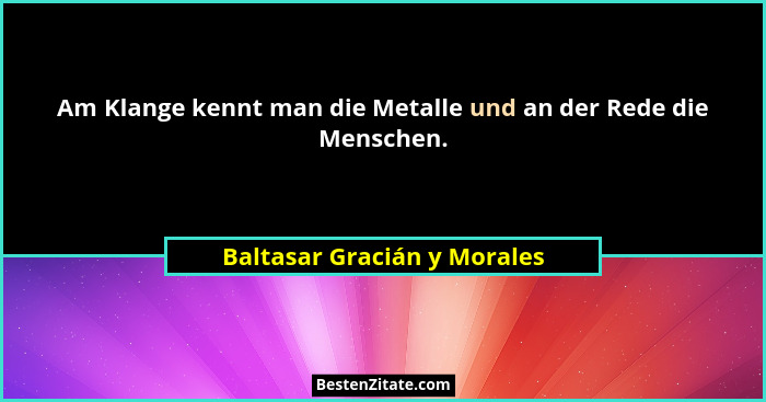 Am Klange kennt man die Metalle und an der Rede die Menschen.... - Baltasar Gracián y Morales