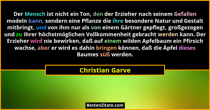 Der Mensch ist nicht ein Ton, den der Erzieher nach seinem Gefallen modeln kann, sondern eine Pflanze die ihre besondere Natur und G... - Christian Garve