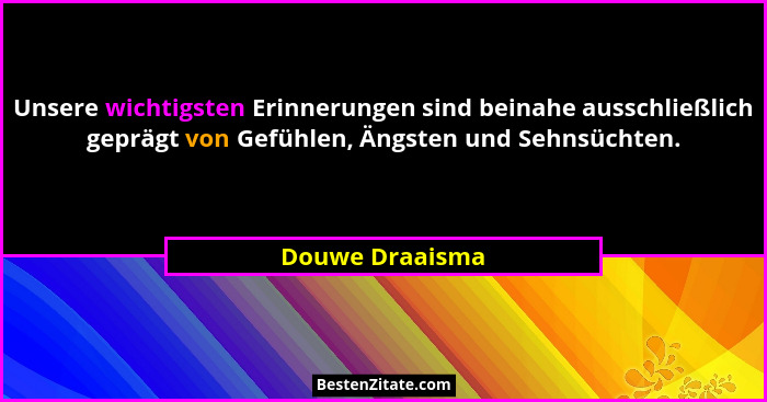 Unsere wichtigsten Erinnerungen sind beinahe ausschließlich geprägt von Gefühlen, Ängsten und Sehnsüchten.... - Douwe Draaisma