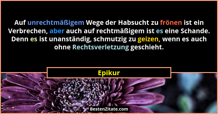 Auf unrechtmäßigem Wege der Habsucht zu frönen ist ein Verbrechen, aber auch auf rechtmäßigem ist es eine Schande. Denn es ist unanständig, s... - Epikur