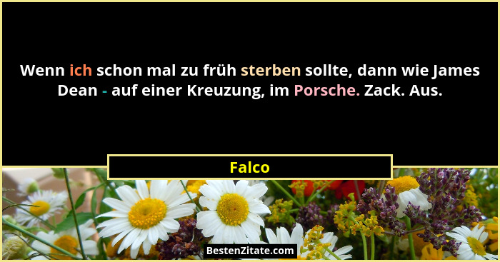 Wenn ich schon mal zu früh sterben sollte, dann wie James Dean - auf einer Kreuzung, im Porsche. Zack. Aus.... - Falco