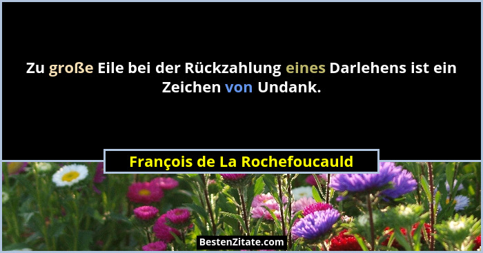Zu große Eile bei der Rückzahlung eines Darlehens ist ein Zeichen von Undank.... - François de La Rochefoucauld