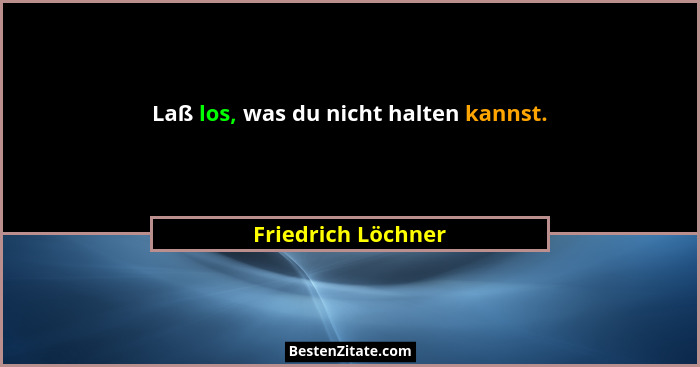 Laß los, was du nicht halten kannst.... - Friedrich Löchner