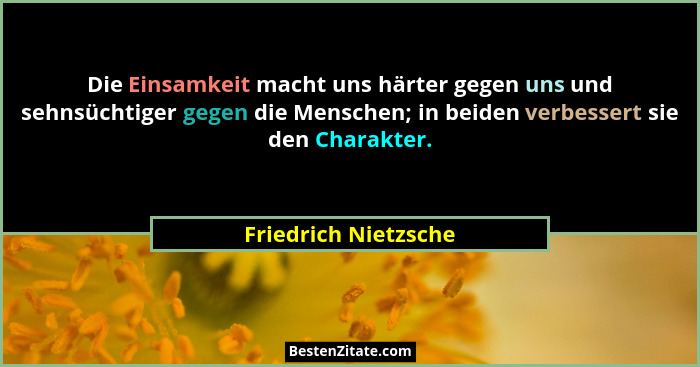 Die Einsamkeit macht uns härter gegen uns und sehnsüchtiger gegen die Menschen; in beiden verbessert sie den Charakter.... - Friedrich Nietzsche