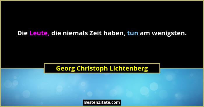Die Leute, die niemals Zeit haben, tun am wenigsten.... - Georg Christoph Lichtenberg