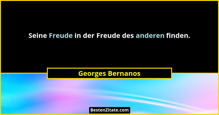 Seine Freude in der Freude des anderen finden.... - Georges Bernanos