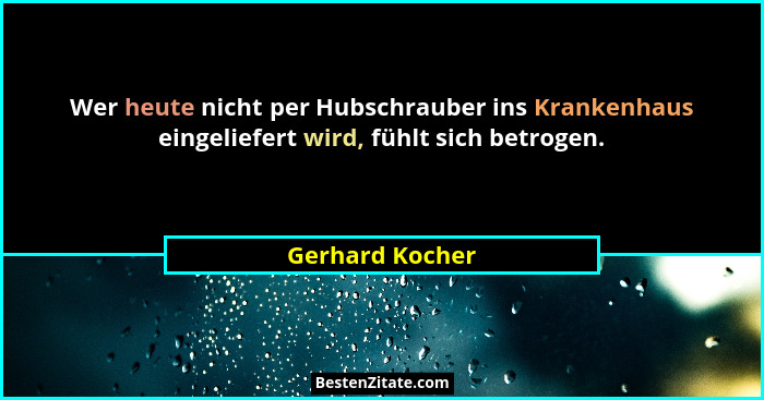 Wer heute nicht per Hubschrauber ins Krankenhaus eingeliefert wird, fühlt sich betrogen.... - Gerhard Kocher