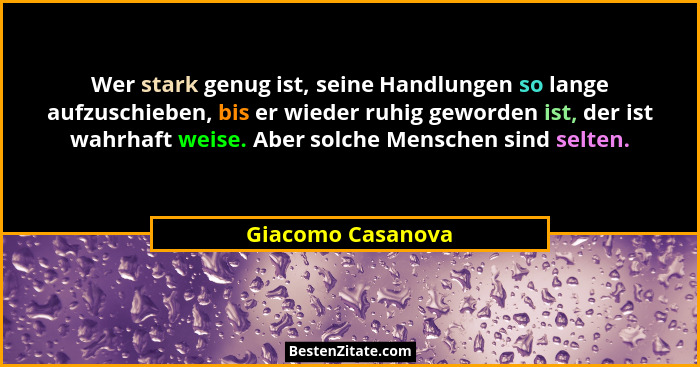 Wer stark genug ist, seine Handlungen so lange aufzuschieben, bis er wieder ruhig geworden ist, der ist wahrhaft weise. Aber solche... - Giacomo Casanova