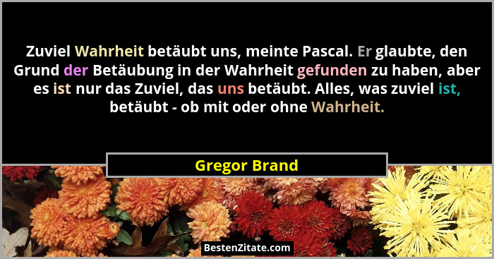 Zuviel Wahrheit betäubt uns, meinte Pascal. Er glaubte, den Grund der Betäubung in der Wahrheit gefunden zu haben, aber es ist nur das... - Gregor Brand