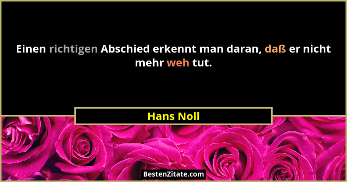 Einen richtigen Abschied erkennt man daran, daß er nicht mehr weh tut.... - Hans Noll