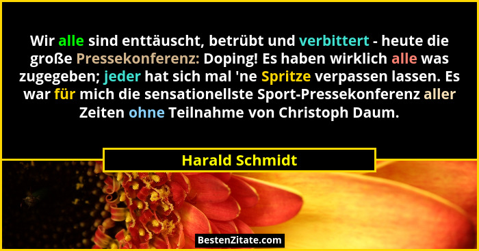 Wir alle sind enttäuscht, betrübt und verbittert - heute die große Pressekonferenz: Doping! Es haben wirklich alle was zugegeben; jed... - Harald Schmidt