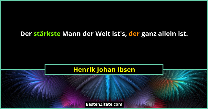 Der stärkste Mann der Welt ist's, der ganz allein ist.... - Henrik Johan Ibsen