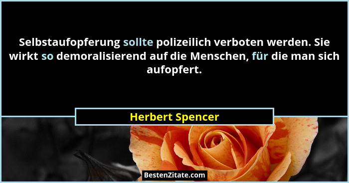 Selbstaufopferung sollte polizeilich verboten werden. Sie wirkt so demoralisierend auf die Menschen, für die man sich aufopfert.... - Herbert Spencer