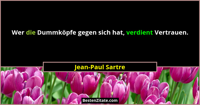 Wer die Dummköpfe gegen sich hat, verdient Vertrauen.... - Jean-Paul Sartre