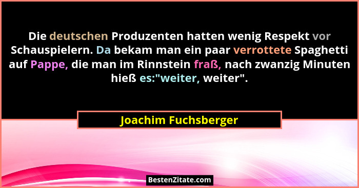 Die deutschen Produzenten hatten wenig Respekt vor Schauspielern. Da bekam man ein paar verrottete Spaghetti auf Pappe, die man... - Joachim Fuchsberger