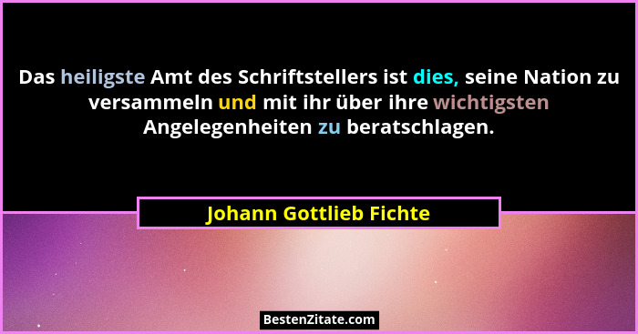 Das heiligste Amt des Schriftstellers ist dies, seine Nation zu versammeln und mit ihr über ihre wichtigsten Angelegenheiten... - Johann Gottlieb Fichte