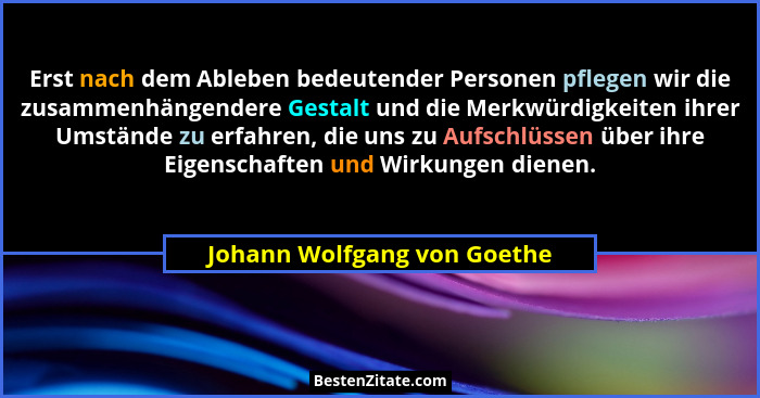 Erst nach dem Ableben bedeutender Personen pflegen wir die zusammenhängendere Gestalt und die Merkwürdigkeiten ihrer Umst... - Johann Wolfgang von Goethe