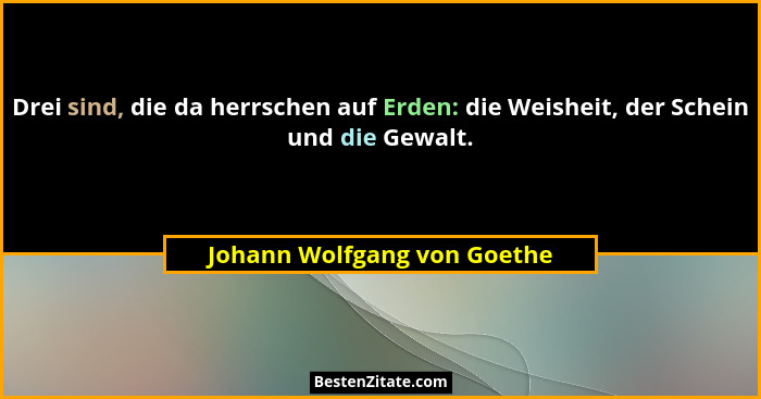 Drei sind, die da herrschen auf Erden: die Weisheit, der Schein und die Gewalt.... - Johann Wolfgang von Goethe