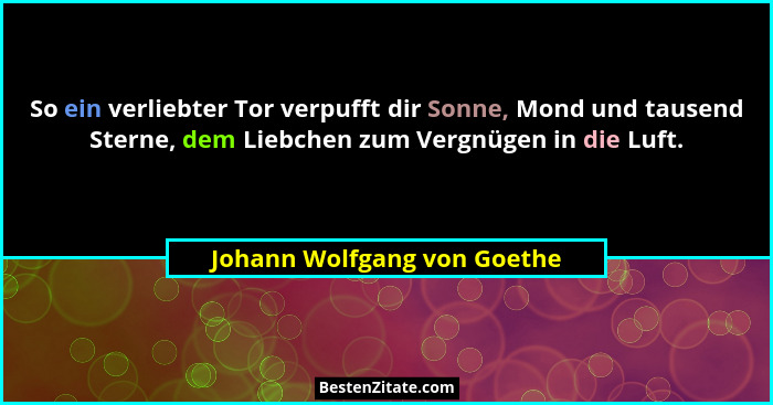 So ein verliebter Tor verpufft dir Sonne, Mond und tausend Sterne, dem Liebchen zum Vergnügen in die Luft.... - Johann Wolfgang von Goethe