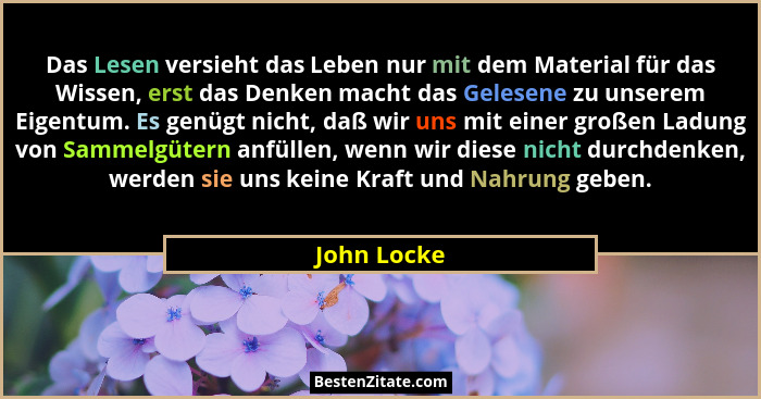 Das Lesen versieht das Leben nur mit dem Material für das Wissen, erst das Denken macht das Gelesene zu unserem Eigentum. Es genügt nicht... - John Locke