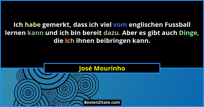 Ich habe gemerkt, dass ich viel vom englischen Fussball lernen kann und ich bin bereit dazu. Aber es gibt auch Dinge, die ich ihnen be... - José Mourinho