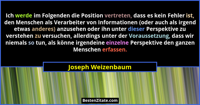 Ich werde im Folgenden die Position vertreten, dass es kein Fehler ist, den Menschen als Verarbeiter von Informationen (oder auch... - Joseph Weizenbaum