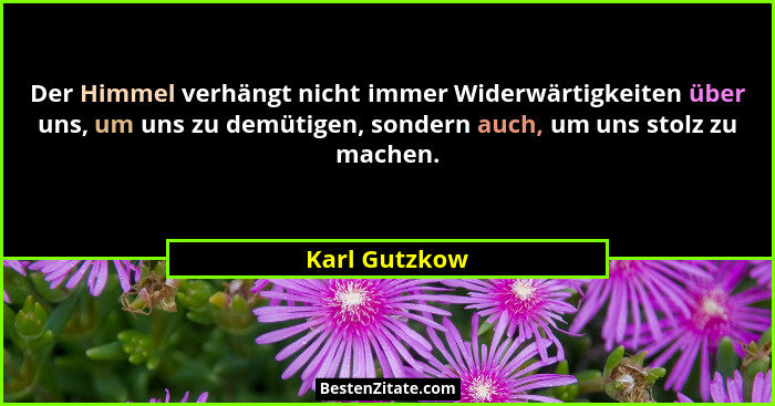 Der Himmel verhängt nicht immer Widerwärtigkeiten über uns, um uns zu demütigen, sondern auch, um uns stolz zu machen.... - Karl Gutzkow