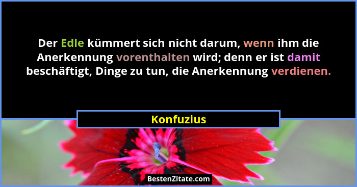Der Edle kümmert sich nicht darum, wenn ihm die Anerkennung vorenthalten wird; denn er ist damit beschäftigt, Dinge zu tun, die Anerkennun... - Konfuzius