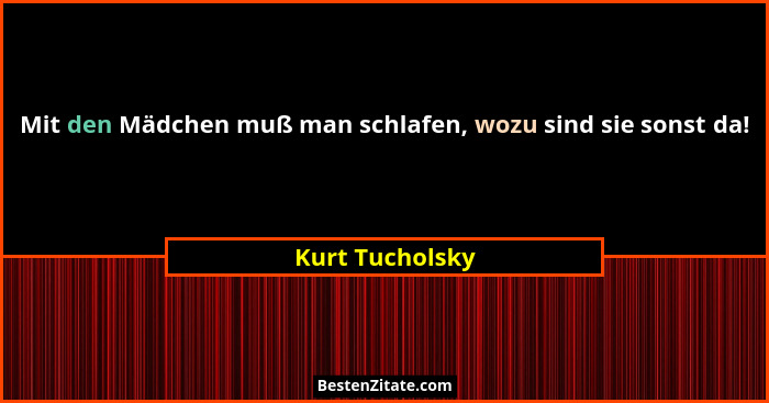 Mit den Mädchen muß man schlafen, wozu sind sie sonst da!... - Kurt Tucholsky