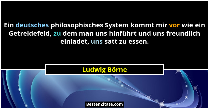 Ein deutsches philosophisches System kommt mir vor wie ein Getreidefeld, zu dem man uns hinführt und uns freundlich einladet, uns satt... - Ludwig Börne