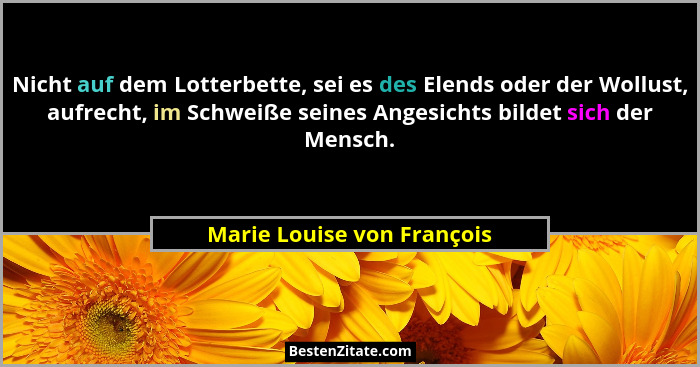 Nicht auf dem Lotterbette, sei es des Elends oder der Wollust, aufrecht, im Schweiße seines Angesichts bildet sich der Men... - Marie Louise von François