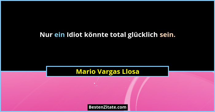 Nur ein Idiot könnte total glücklich sein.... - Mario Vargas Llosa
