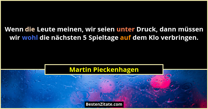 Wenn die Leute meinen, wir seien unter Druck, dann müssen wir wohl die nächsten 5 Spieltage auf dem Klo verbringen.... - Martin Pieckenhagen