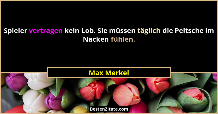 Spieler vertragen kein Lob. Sie müssen täglich die Peitsche im Nacken fühlen.... - Max Merkel