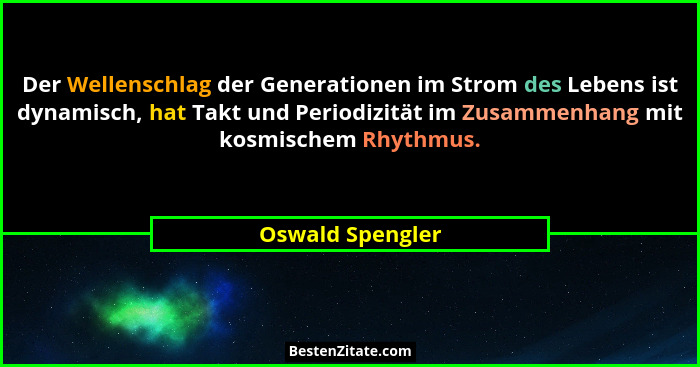 Der Wellenschlag der Generationen im Strom des Lebens ist dynamisch, hat Takt und Periodizität im Zusammenhang mit kosmischem Rhythm... - Oswald Spengler