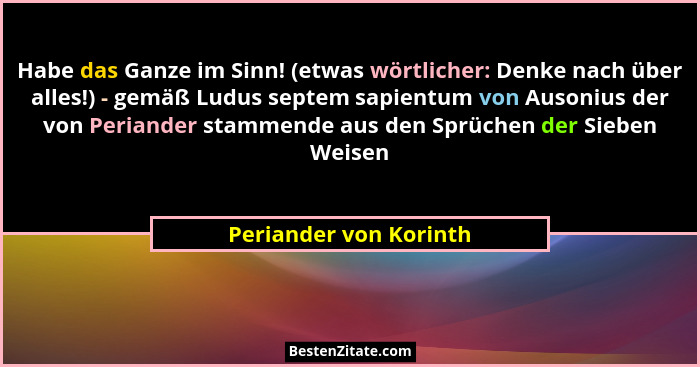 Habe das Ganze im Sinn! (etwas wörtlicher: Denke nach über alles!) - gemäß Ludus septem sapientum von Ausonius der von Periand... - Periander von Korinth
