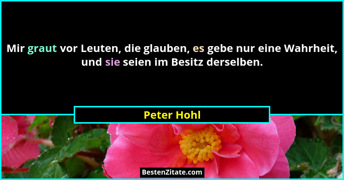 Mir graut vor Leuten, die glauben, es gebe nur eine Wahrheit, und sie seien im Besitz derselben.... - Peter Hohl
