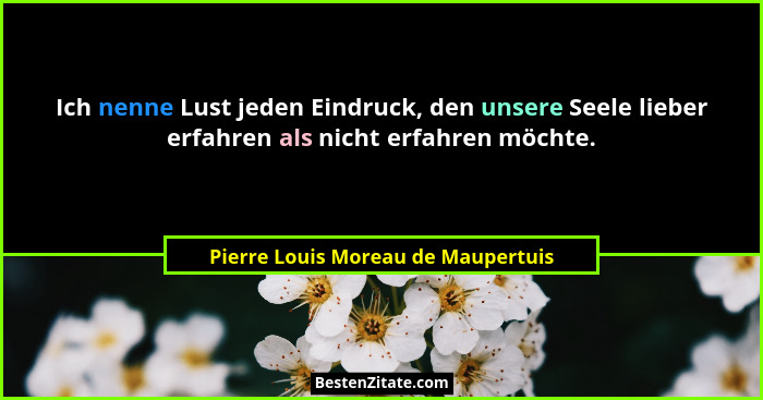 Ich nenne Lust jeden Eindruck, den unsere Seele lieber erfahren als nicht erfahren möchte.... - Pierre Louis Moreau de Maupertuis