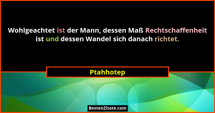 Wohlgeachtet ist der Mann, dessen Maß Rechtschaffenheit ist und dessen Wandel sich danach richtet.... - Ptahhotep