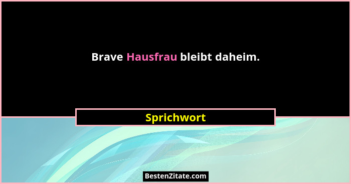 Brave Hausfrau bleibt daheim.... - Sprichwort