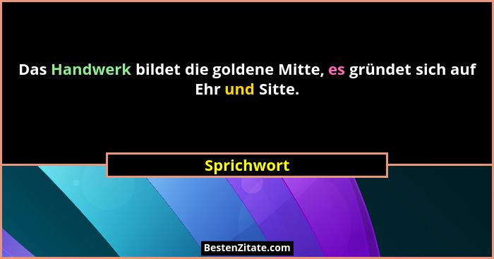 Das Handwerk bildet die goldene Mitte, es gründet sich auf Ehr und Sitte.... - Sprichwort