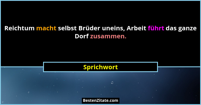 Reichtum macht selbst Brüder uneins, Arbeit führt das ganze Dorf zusammen.... - Sprichwort