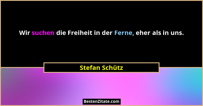 Wir suchen die Freiheit in der Ferne, eher als in uns.... - Stefan Schütz