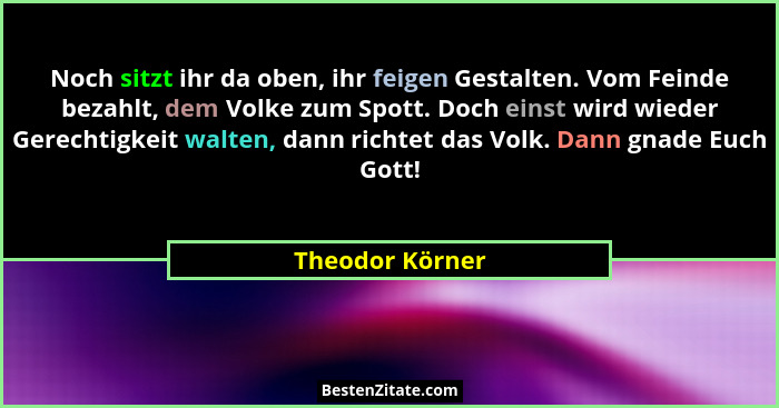 Noch sitzt ihr da oben, ihr feigen Gestalten. Vom Feinde bezahlt, dem Volke zum Spott. Doch einst wird wieder Gerechtigkeit walten, d... - Theodor Körner
