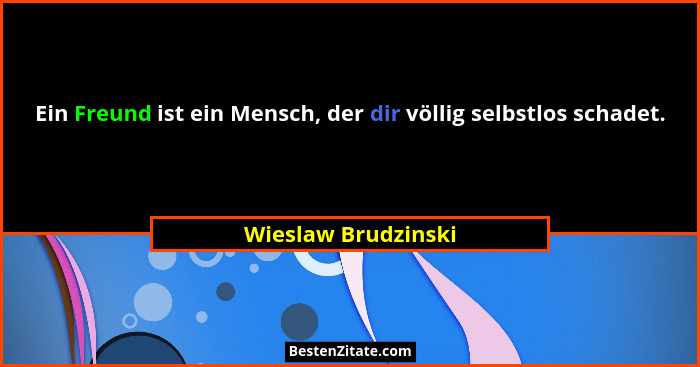 Ein Freund ist ein Mensch, der dir völlig selbstlos schadet.... - Wieslaw Brudzinski