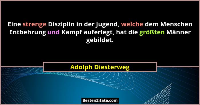 Eine strenge Disziplin in der Jugend, welche dem Menschen Entbehrung und Kampf auferlegt, hat die größten Männer gebildet.... - Adolph Diesterweg